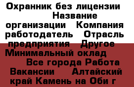 Охранник без лицензии. 2/2 › Название организации ­ Компания-работодатель › Отрасль предприятия ­ Другое › Минимальный оклад ­ 15 000 - Все города Работа » Вакансии   . Алтайский край,Камень-на-Оби г.